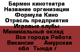 Бармен кинотеатра › Название организации ­ Формула Кино › Отрасль предприятия ­ Игровые клубы › Минимальный оклад ­ 25 000 - Все города Работа » Вакансии   . Амурская обл.,Тында г.